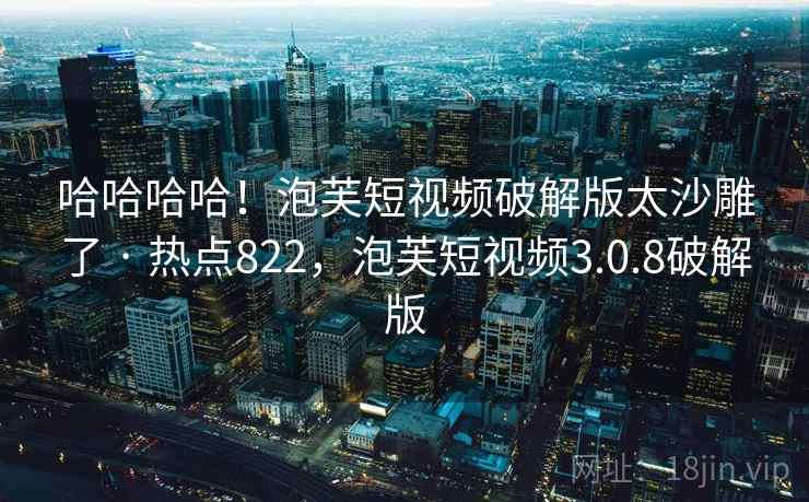 哈哈哈哈！泡芙短视频破解版太沙雕了 · 热点822，泡芙短视频3.0.8破解版