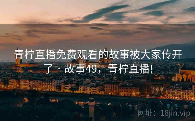 青柠直播免费观看的故事被大家传开了 · 故事49，青柠直播!