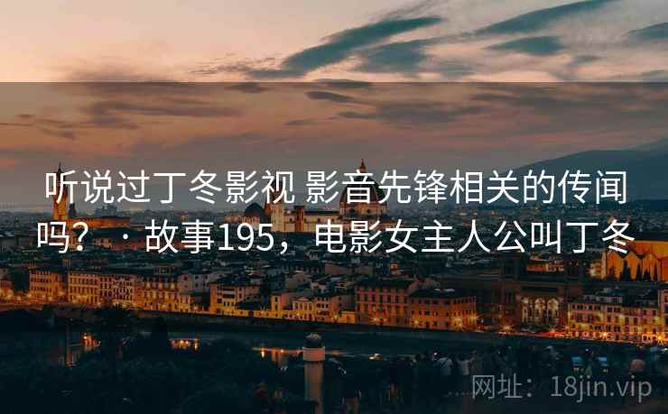 听说过丁冬影视 影音先锋相关的传闻吗？ · 故事195，电影女主人公叫丁冬
