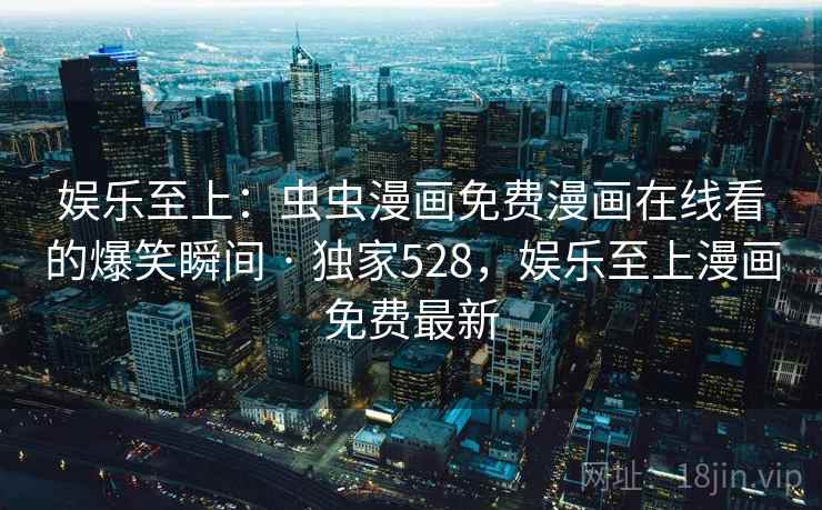 娱乐至上：虫虫漫画免费漫画在线看的爆笑瞬间 · 独家528，娱乐至上漫画免费最新