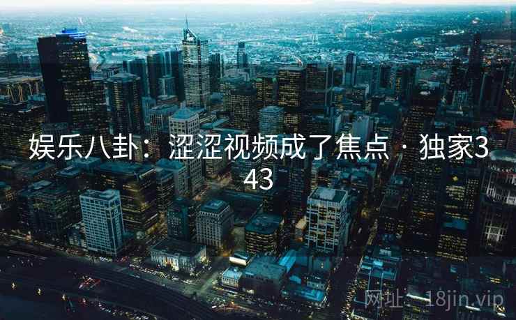 娱乐八卦：涩涩视频成了焦点 · 独家343