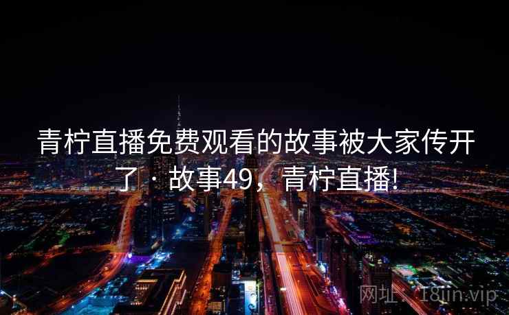 青柠直播免费观看的故事被大家传开了 · 故事49，青柠直播!