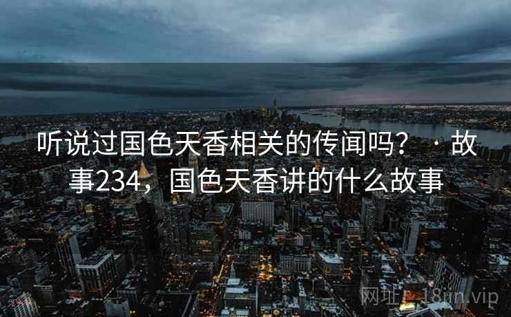 听说过国色天香相关的传闻吗？ · 故事234，国色天香讲的什么故事