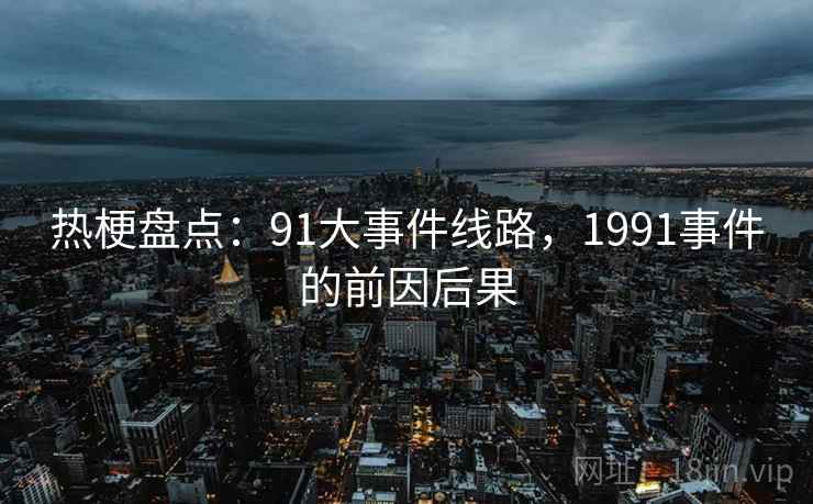 热梗盘点：91大事件线路，1991事件的前因后果
