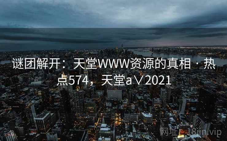 谜团解开：天堂WWW资源的真相 · 热点574，天堂a∨2021