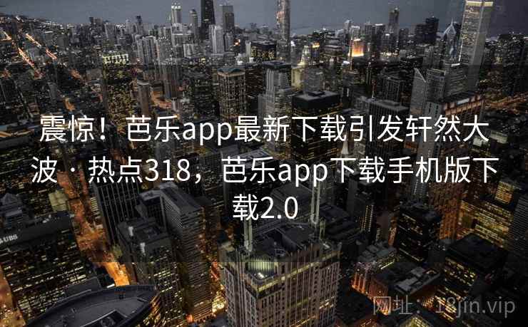 震惊！芭乐app最新下载引发轩然大波 · 热点318，芭乐app下载手机版下载2.0