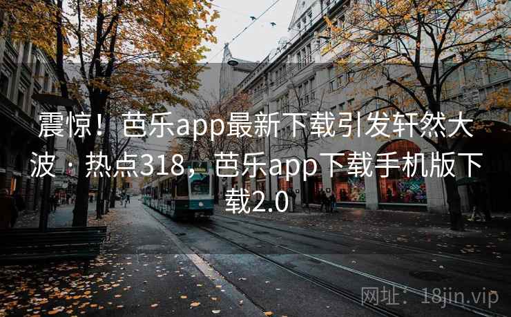 震惊！芭乐app最新下载引发轩然大波 · 热点318，芭乐app下载手机版下载2.0