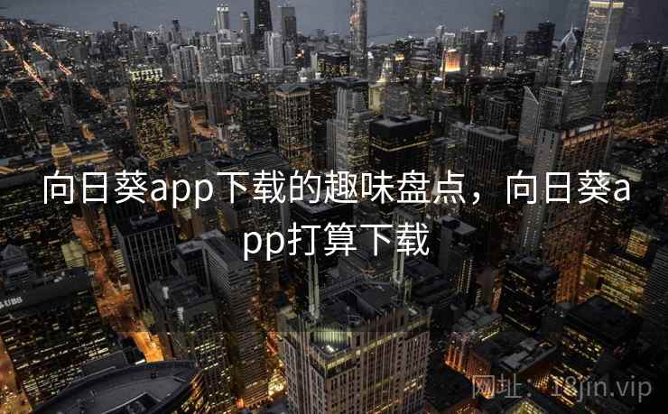 向日葵app下载的趣味盘点,向日葵app打算下载 向日葵app下载的趣味盘点,向日葵app打算下载
