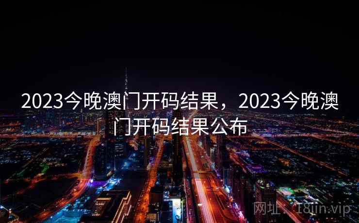 2023今晚澳门开码结果，2023今晚澳门开码结果公布