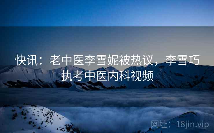 快讯：老中医李雪妮被热议，李雪巧执考中医内科视频
