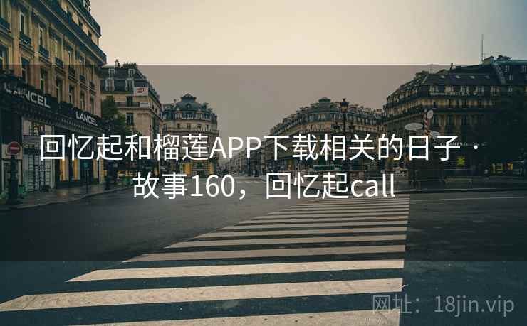 回忆起和榴莲APP下载相关的日子 · 故事160，回忆起call