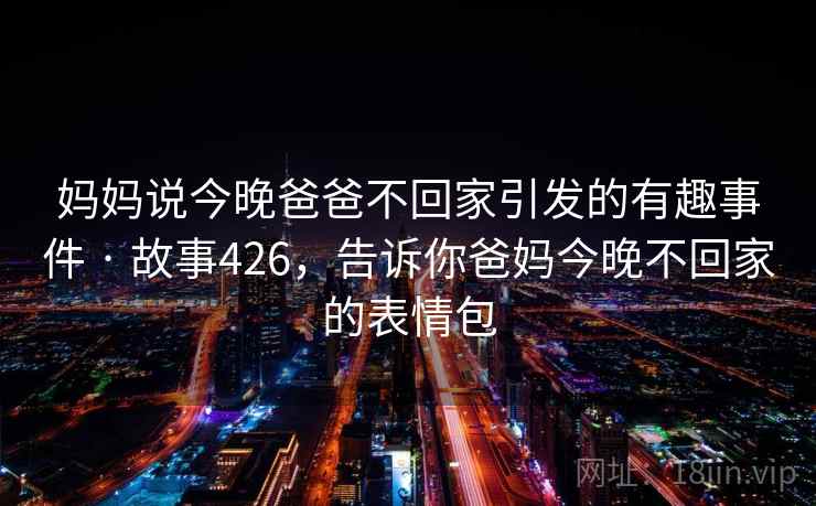 妈妈说今晚爸爸不回家引发的有趣事件 · 故事426，告诉你爸妈今晚不回家的表情包