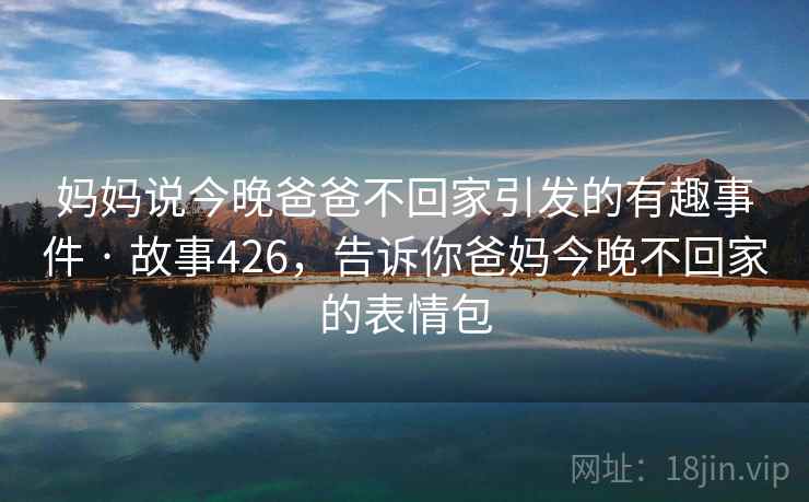 妈妈说今晚爸爸不回家引发的有趣事件 · 故事426，告诉你爸妈今晚不回家的表情包