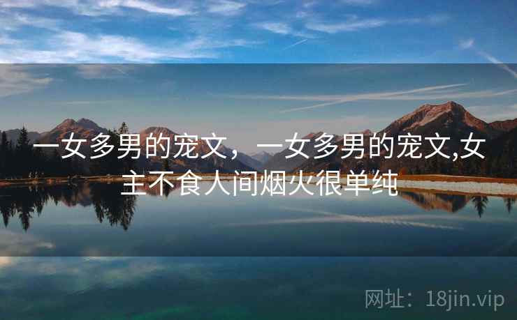 一女多男的宠文，一女多男的宠文,女主不食人间烟火很单纯