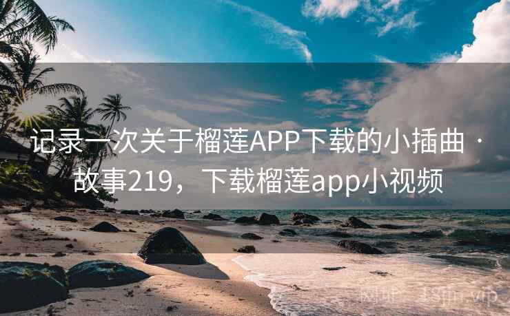 记录一次关于榴莲APP下载的小插曲 · 故事219，下载榴莲app小视频