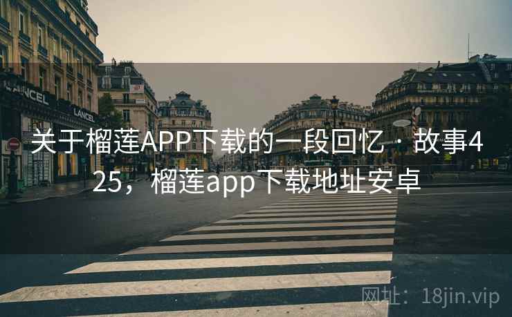 关于榴莲APP下载的一段回忆 · 故事425，榴莲app下载地址安卓