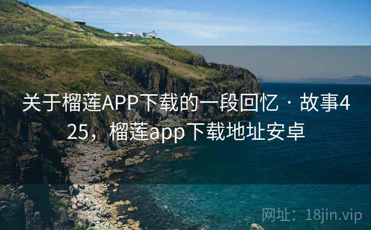 关于榴莲APP下载的一段回忆 · 故事425，榴莲app下载地址安卓