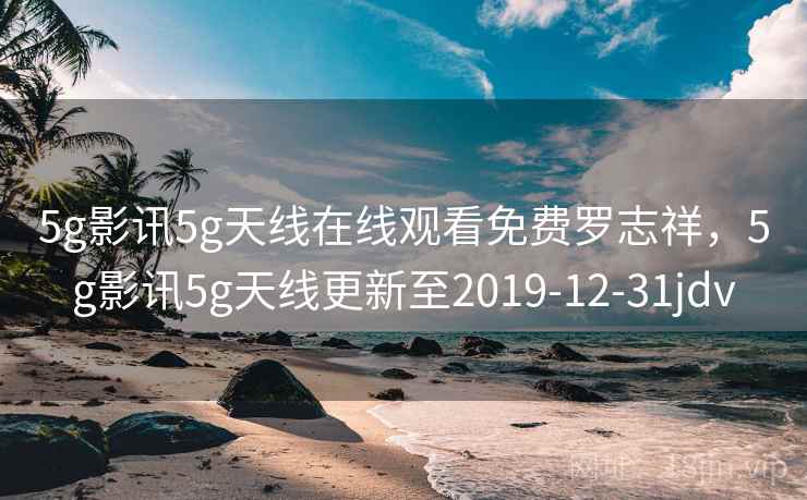 5g影讯5g天线在线观看免费罗志祥，5g影讯5g天线更新至2019-12-31jdv