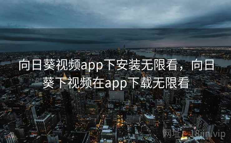 向日葵视频app下安装无限看，向日葵下视频在app下载无限看