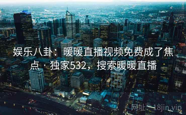 娱乐八卦:暖暖直播视频免费成了焦点 · 独家532,搜索暖暖直播 娱乐八卦:暖暖直播视频免费成了焦点 · 独家532,搜索暖暖直播