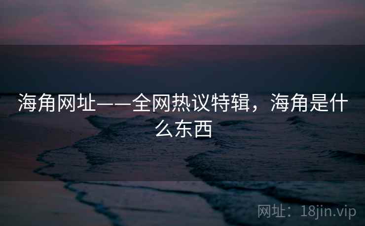 海角网址——全网热议特辑，海角是什么东西