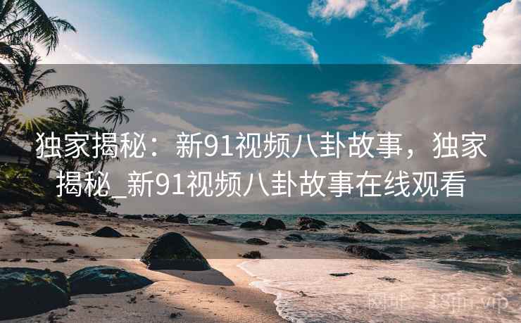 独家揭秘：新91视频八卦故事，独家揭秘_新91视频八卦故事在线观看