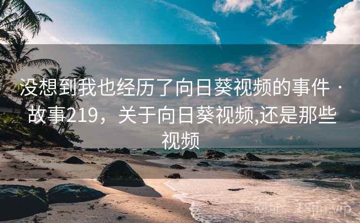 没想到我也经历了向日葵视频的事件 · 故事219，关于向日葵视频,还是那些视频