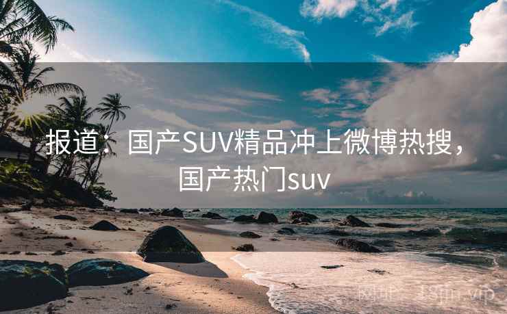 报道：国产SUV精品冲上微博热搜，国产热门suv