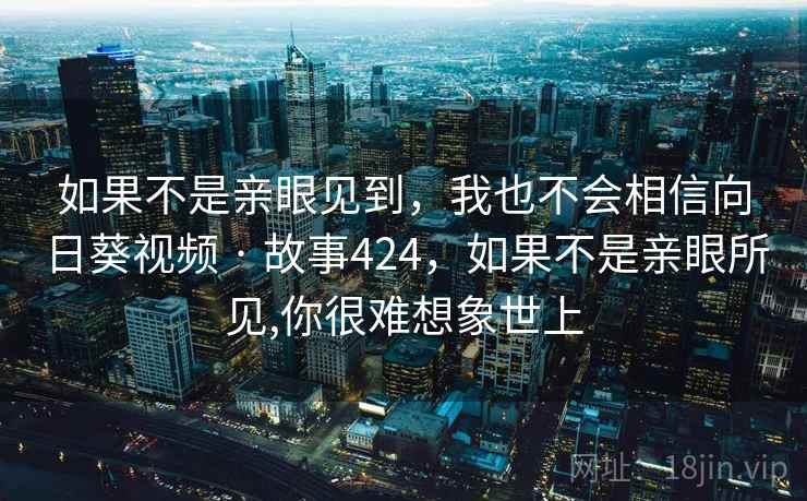 如果不是亲眼见到，我也不会相信向日葵视频 · 故事424，如果不是亲眼所见,你很难想象世上