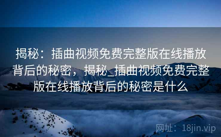 揭秘：插曲视频免费完整版在线播放背后的秘密，揭秘_插曲视频免费完整版在线播放背后的秘密是什么