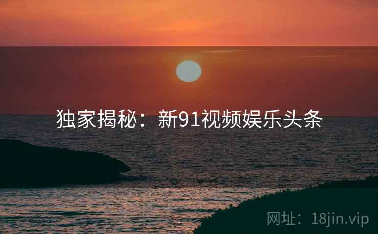 独家揭秘：新91视频娱乐头条